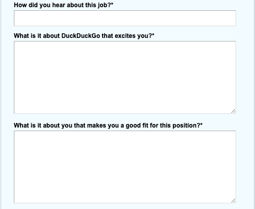 Here's some of the questions from the DuckDuckGo application process.This is your place to stand out! DuckDuckGo was **not** one of the companies we interviewed.